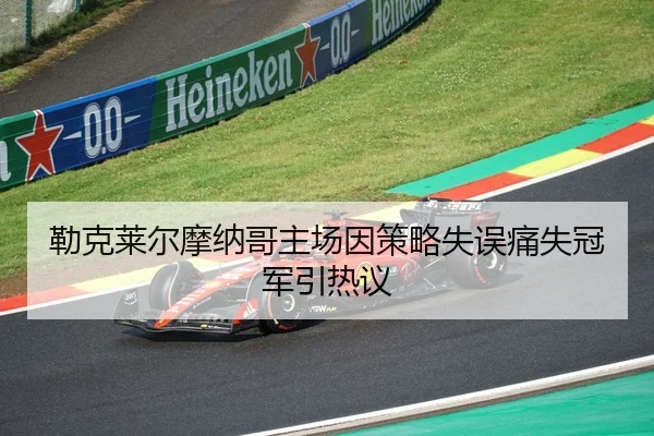勒克莱尔摩纳哥主场因策略失误痛失冠军引热议
