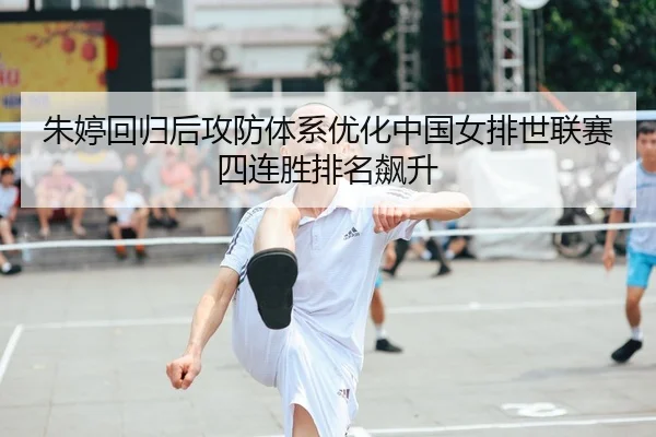 朱婷回归后攻防体系优化中国女排世联赛四连胜排名飙升
